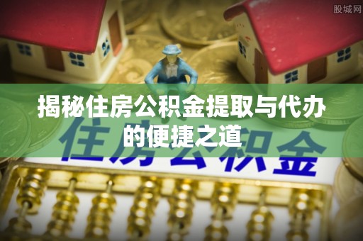 关岭揭秘住房公积金提取与代办的便捷之道