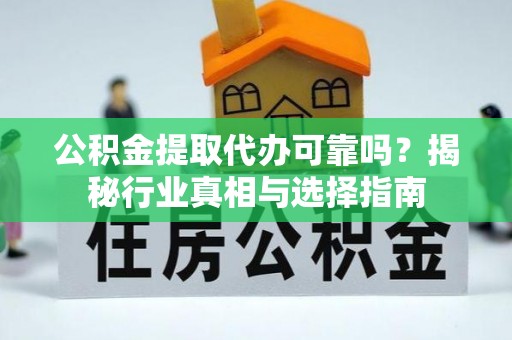 关岭公积金提取代办可靠吗？揭秘行业真相与选择指南