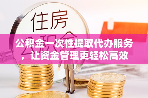 关岭公积金一次性提取代办服务，让资金管理更轻松高效