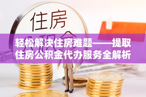 关岭轻松解决住房难题——提取住房公积金代办服务全解析