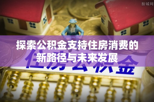 关岭探索公积金支持住房消费的新路径与未来发展
