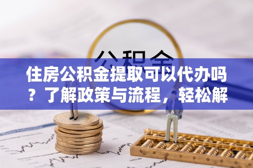 关岭住房公积金提取可以代办吗？了解政策与流程，轻松解决你的疑问