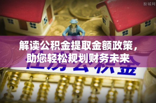 关岭解读公积金提取金额政策，助您轻松规划财务未来