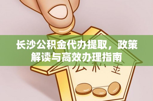 关岭长沙公积金代办提取，政策解读与高效办理指南