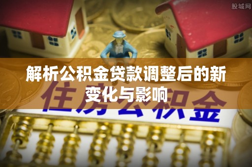 关岭解析公积金贷款调整后的新变化与影响