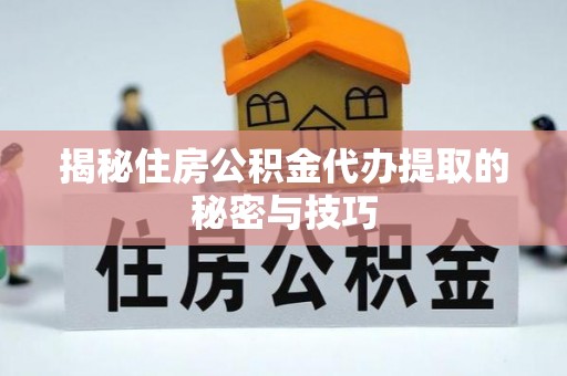 关岭揭秘住房公积金代办提取的秘密与技巧