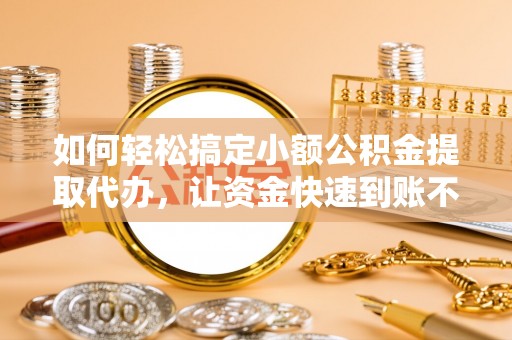 关岭如何轻松搞定小额公积金提取代办，让资金快速到账不是梦