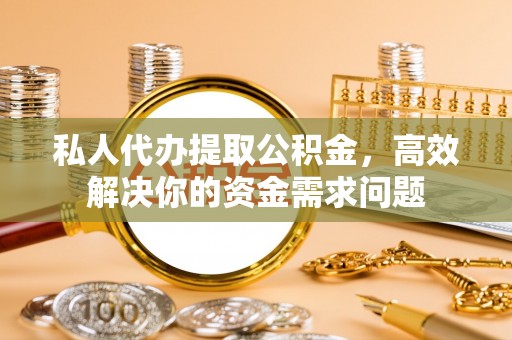 关岭私人代办提取公积金，高效解决你的资金需求问题