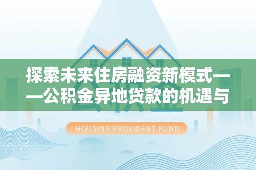 关岭探索未来住房融资新模式——公积金异地贷款的机遇与挑战