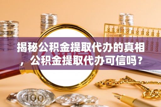 关岭揭秘公积金提取代办的真相，公积金提取代办可信吗？