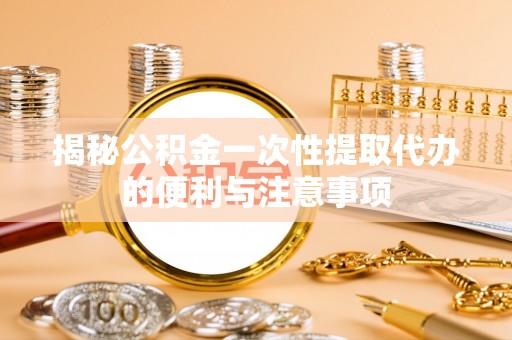 关岭揭秘公积金一次性提取代办的便利与注意事项