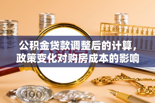 关岭公积金贷款调整后的计算，政策变化对购房成本的影响与应对策略