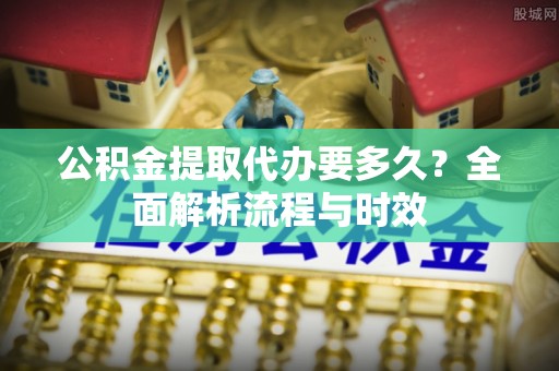 关岭公积金提取代办要多久？全面解析流程与时效