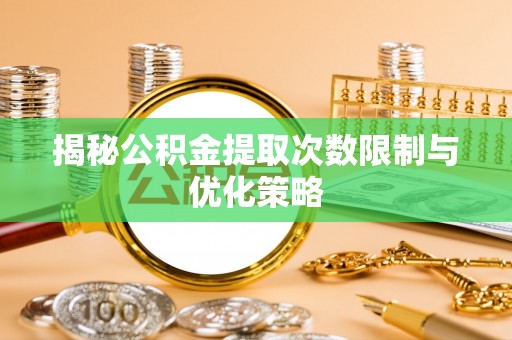 关岭揭秘公积金提取次数限制与优化策略