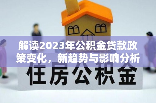 关岭解读2023年公积金贷款政策变化，新趋势与影响分析