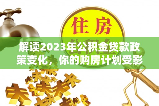 关岭解读2023年公积金贷款政策变化，你的购房计划受影响了吗？
