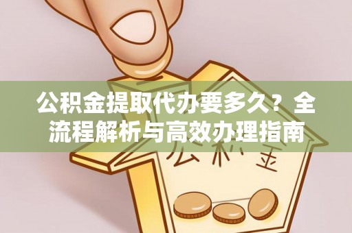 关岭公积金提取代办要多久？全流程解析与高效办理指南