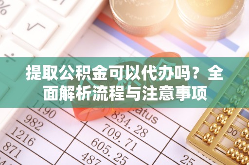 关岭提取公积金可以代办吗？全面解析流程与注意事项