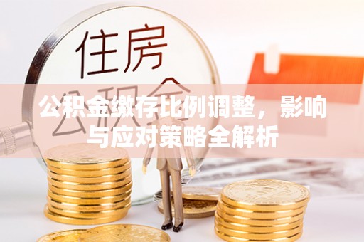 关岭公积金缴存比例调整，影响与应对策略全解析