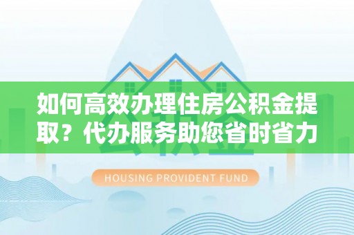 关岭如何高效办理住房公积金提取？代办服务助您省时省力