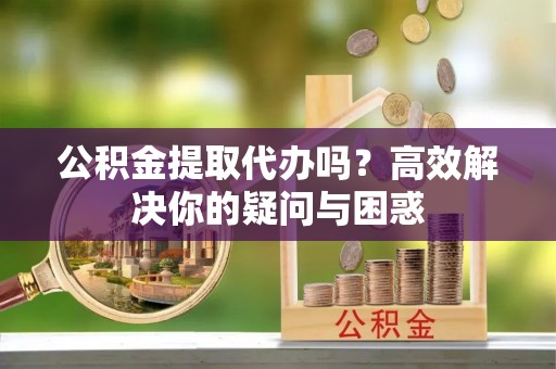 关岭公积金提取代办吗？高效解决你的疑问与困惑