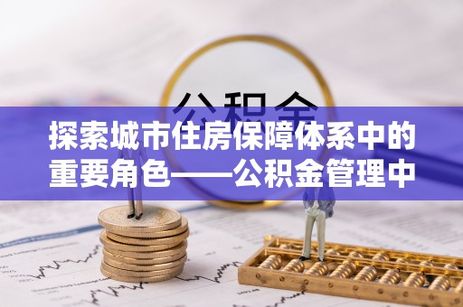 关岭探索城市住房保障体系中的重要角色——公积金管理中心