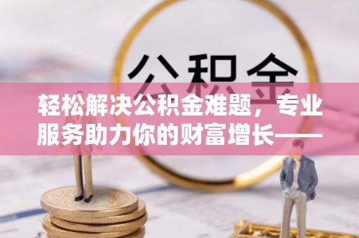 关岭轻松解决公积金难题，专业服务助力你的财富增长——代办公积金提取