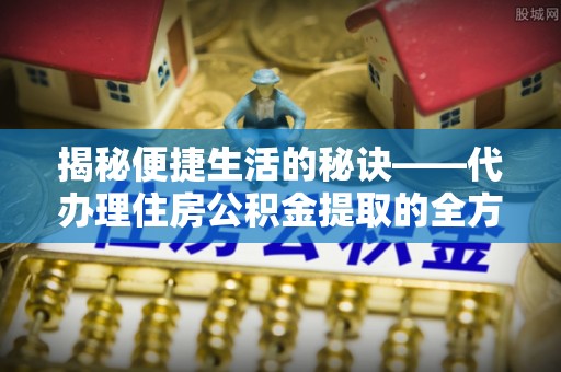 关岭揭秘便捷生活的秘诀——代办理住房公积金提取的全方位指南