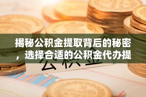 关岭揭秘公积金提取背后的秘密，选择合适的公积金代办提取公司是关键