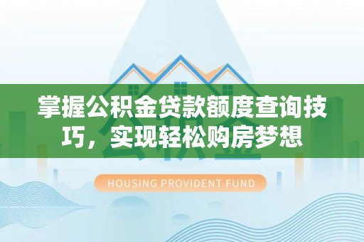 关岭掌握公积金贷款额度查询技巧，实现轻松购房梦想