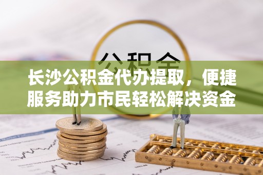 关岭长沙公积金代办提取，便捷服务助力市民轻松解决资金需求