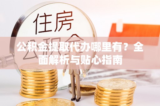 关岭公积金提取代办哪里有？全面解析与贴心指南