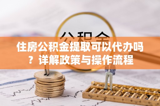 关岭住房公积金提取可以代办吗？详解政策与操作流程