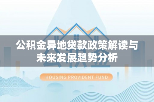 关岭公积金异地贷款政策解读与未来发展趋势分析