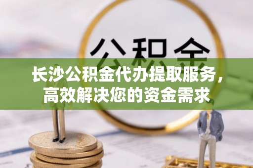 关岭长沙公积金代办提取服务，高效解决您的资金需求