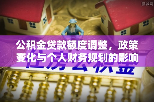 关岭公积金贷款额度调整，政策变化与个人财务规划的影响