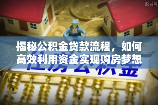关岭揭秘公积金贷款流程，如何高效利用资金实现购房梦想