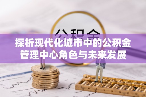 关岭探析现代化城市中的公积金管理中心角色与未来发展
