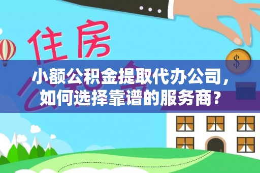关岭小额公积金提取代办公司，如何选择靠谱的服务商？