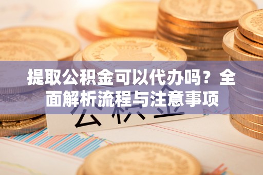 关岭提取公积金可以代办吗？全面解析流程与注意事项