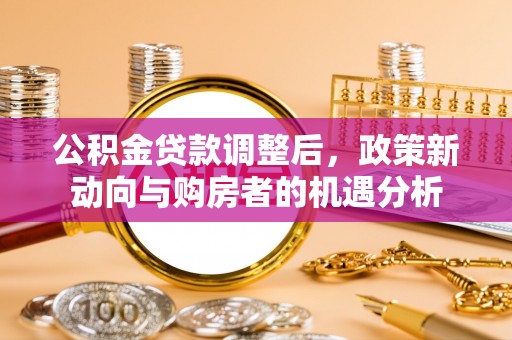 关岭公积金贷款调整后，政策新动向与购房者的机遇分析