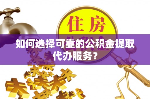 关岭如何选择可靠的公积金提取代办服务？