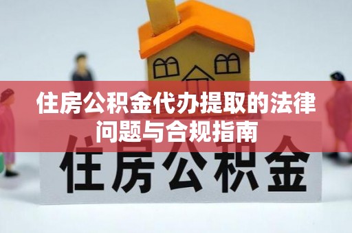 关岭住房公积金代办提取的法律问题与合规指南